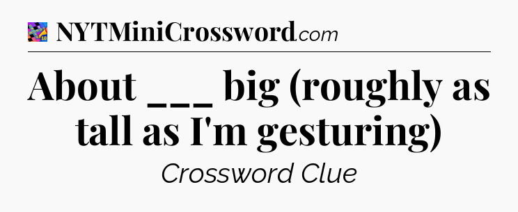 About ___ big (roughly as tall as I'm gesturing) Crossword Clue