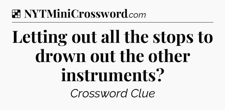 Solution: Letting out all the stops to drown out the other instruments - NYT Crossword