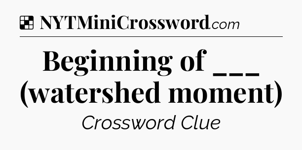 Solution: Beginning of ___ (watershed moment) - NYT Crossword