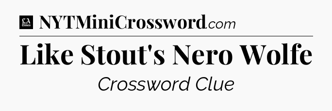 Like Stout's Nero Wolfe - LA Times Crossword