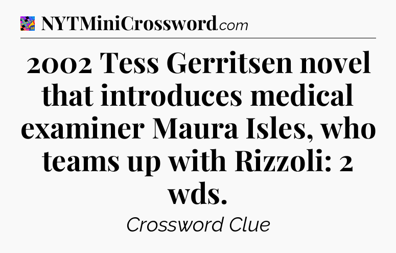 2002 Tess Gerritsen novel that introduces medical examiner Maura Isles, who teams up with Rizzoli: 2 wds Crossword Clue