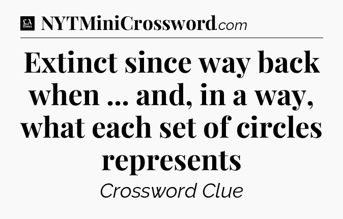 Extinct since way back when ... and, in a way, what each set of circles represents - LA Times Crossword
