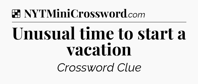 Solution: Unusual time to start a vacation - NYT Crossword