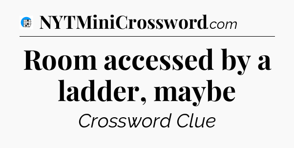 Room accessed by a ladder, maybe Crossword Clue