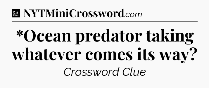 *Ocean predator taking whatever comes its way - LA Times Crossword