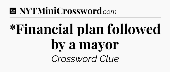*Financial plan followed by a mayor - LA Times Crossword