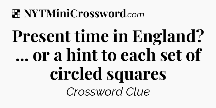 Solution: Present time in England? ... or a hint to each set of circled squares - NYT Crossword