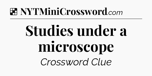 Solution: Studies under a microscope - NYT Crossword