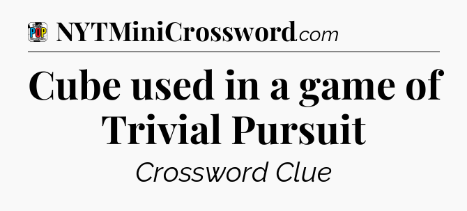 Cube used in a game of Trivial Pursuit Crossword Clue