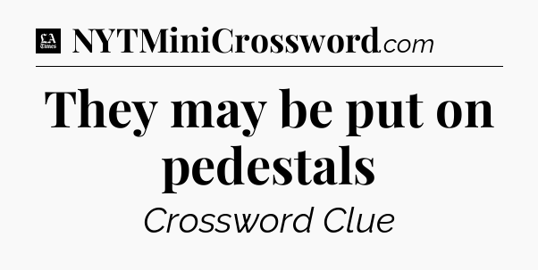 They may be put on pedestals - LA Times Crossword