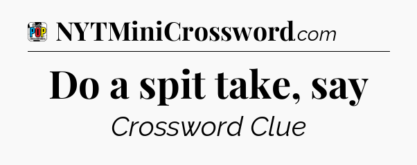 Do a spit take, say Crossword Clue