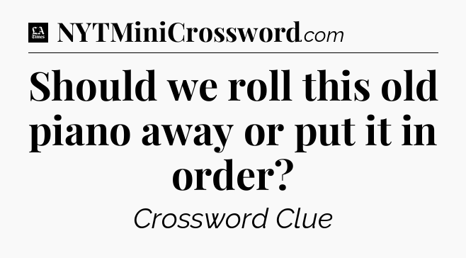 Should we roll this old piano away or put it in order - LA Times Crossword