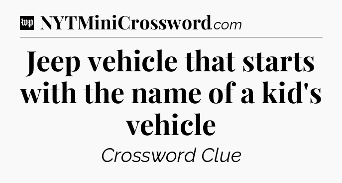 Jeep vehicle that starts with the name of a kid's vehicle Crossword Clue