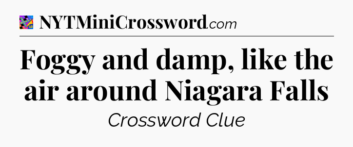 Foggy and damp, like the air around Niagara Falls Crossword Clue
