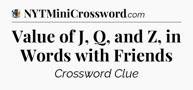 Value of J, Q, and Z, in Words with Friends Crossword Clue