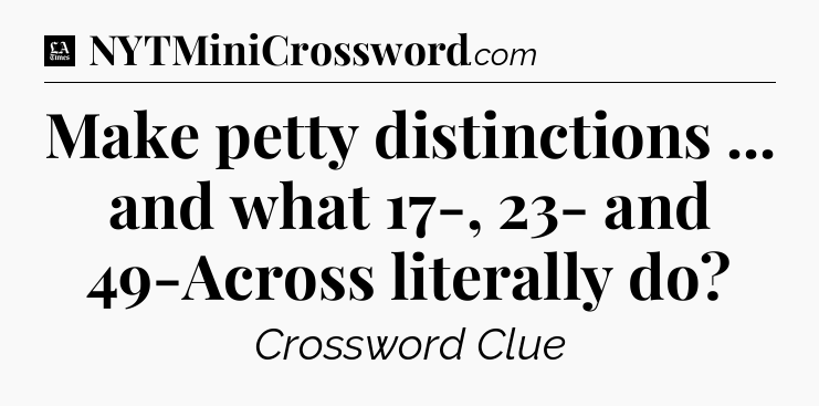 Make petty distinctions ... and what 17-, 23- and 49-Across literally do - LA Times Crossword