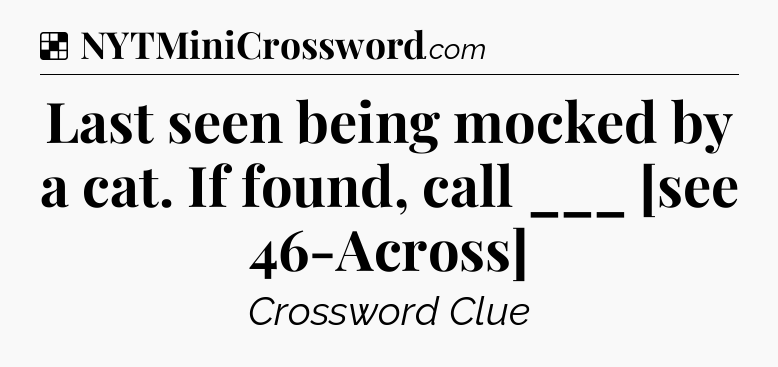 Solution: Last seen being mocked by a cat. If found, call ___ [see 46-Across] - NYT Crossword