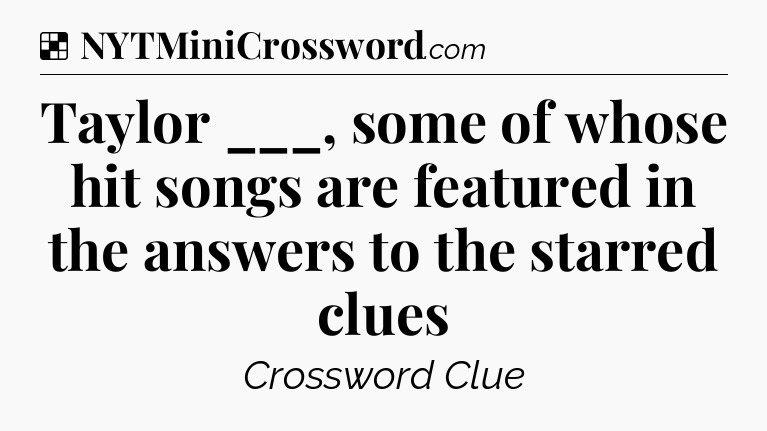 Solution: Taylor ___, some of whose hit songs are featured in the answers to the starred clues - NYT Crossword