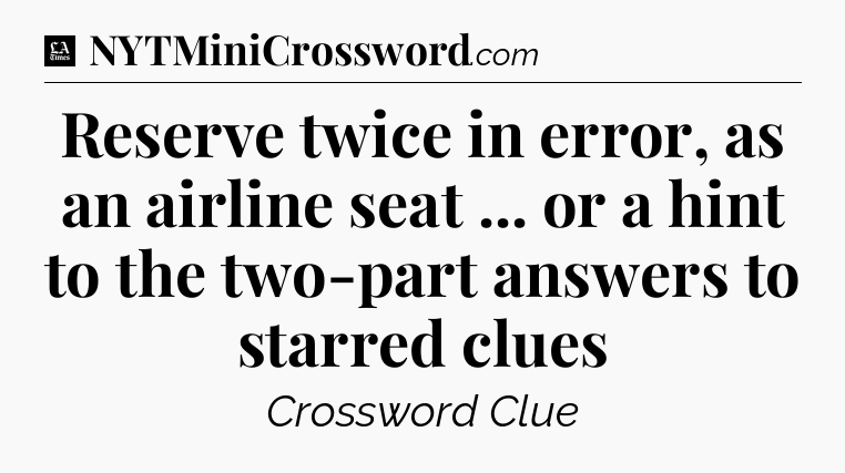Reserve twice in error, as an airline seat ... or a hint to the two-part answers to starred clues - LA Times Crossword