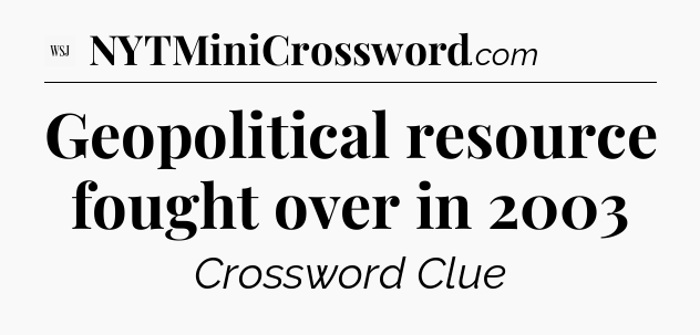 Geopolitical resource fought over in 2003 - WSJ Crossword