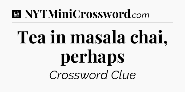 Tea in masala chai, perhaps - LA Times Crossword