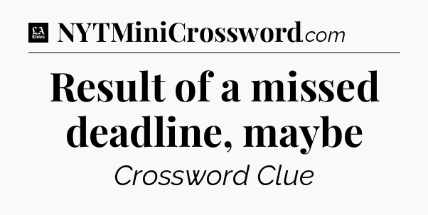 Result of a missed deadline, maybe - LA Times Crossword