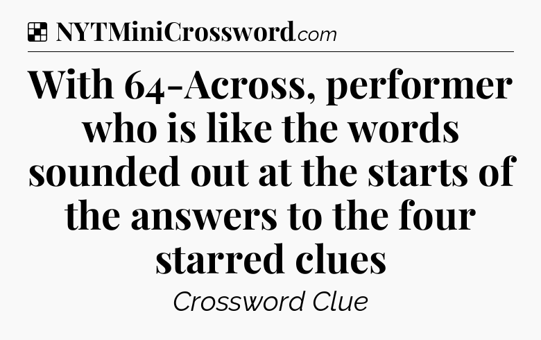 Solution: With 64-Across, performer who is like the words sounded out at the starts of the answers to the four starred clues - NYT Crossword