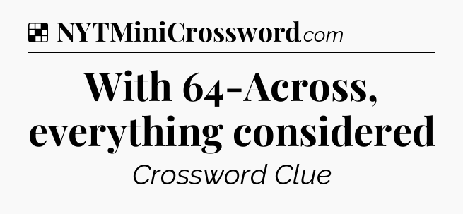 Solution: With 64-Across, everything considered - NYT Crossword