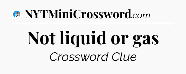 Not liquid or gas Crossword Clue