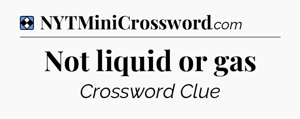 Solution: Not liquid or gas - NYT Mini Crossword