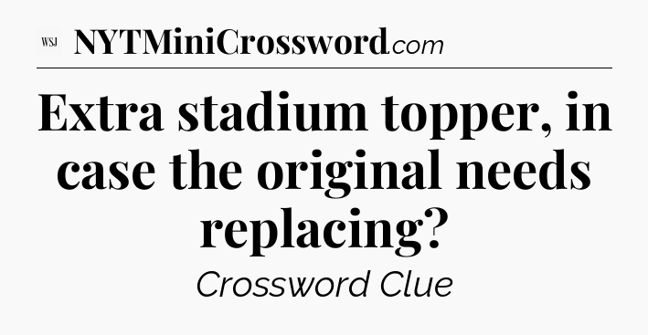 Extra stadium topper, in case the original needs replacing - WSJ Crossword