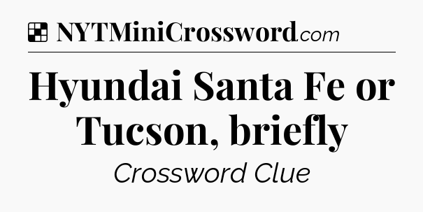 Solution: Hyundai Santa Fe or Tucson, briefly - NYT Crossword