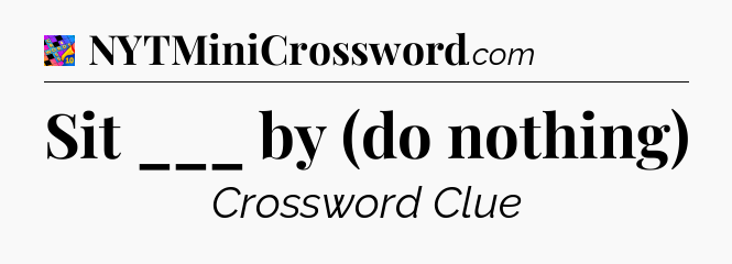 Sit ___ by (do nothing) Crossword Clue
