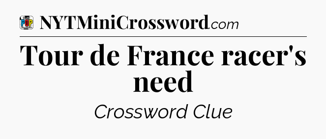 Tour de France racer's need Crossword Clue