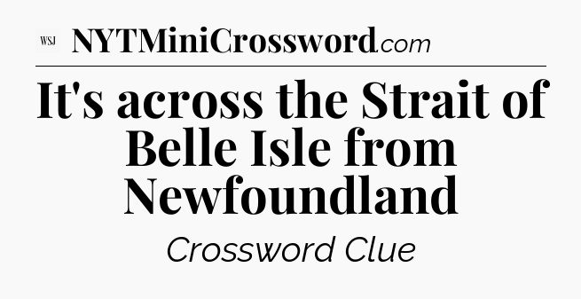 It's across the Strait of Belle Isle from Newfoundland - WSJ Crossword