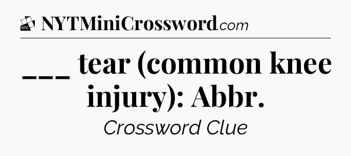 ___ tear (common knee injury): Abbr - Daily Themed Classic Crossword