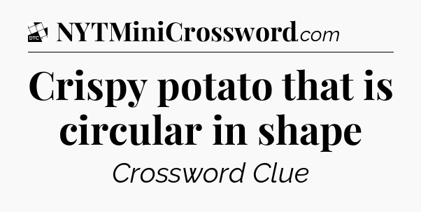 Crispy potato that is circular in shape - Daily Themed Classic Crossword