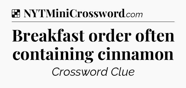 Solution: Breakfast order often containing cinnamon - NYT Crossword