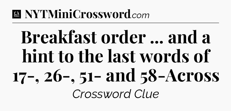 Breakfast order ... and a hint to the last words of 17-, 26-, 51- and 58-Across - LA Times Crossword