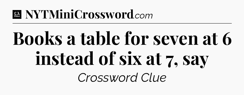Books a table for seven at 6 instead of six at 7, say - LA Times Crossword