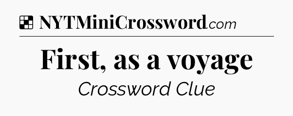 Solution: First, as a voyage - NYT Crossword