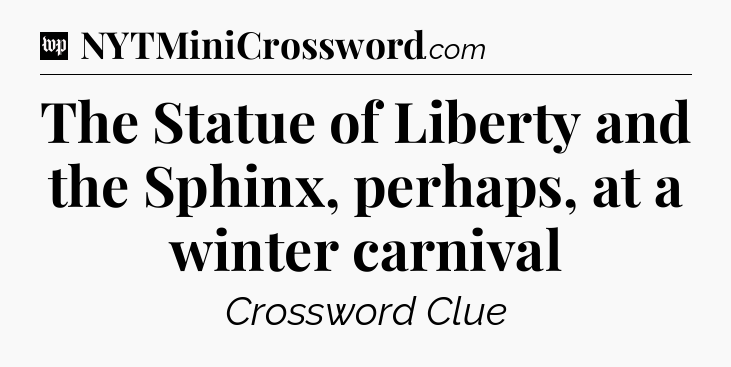 The Statue of Liberty and the Sphinx, perhaps, at a winter carnival Crossword Clue