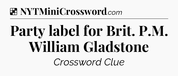Solution: Party label for Brit. P.M. William Gladstone - NYT Crossword
