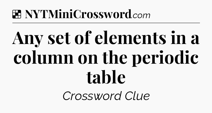 Solution: Any set of elements in a column on the periodic table - NYT Crossword