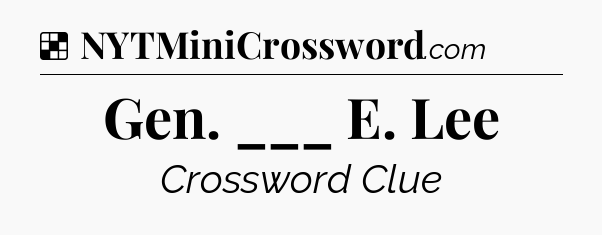 Solution: Gen. ___ E. Lee - NYT Crossword