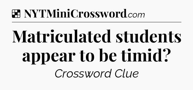 Solution: Matriculated students appear to be timid - NYT Crossword