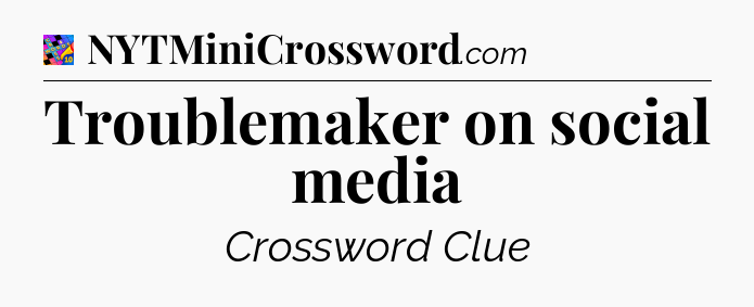 Troublemaker on social media Crossword Clue