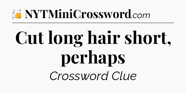 Cut long hair short, perhaps - 7 Little Words