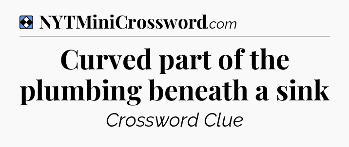 Solution: Curved part of the plumbing beneath a sink - NYT Mini Crossword