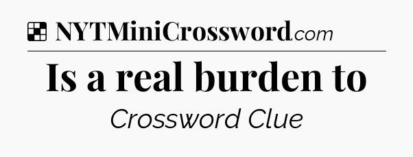Solution: Is a real burden to - NYT Crossword